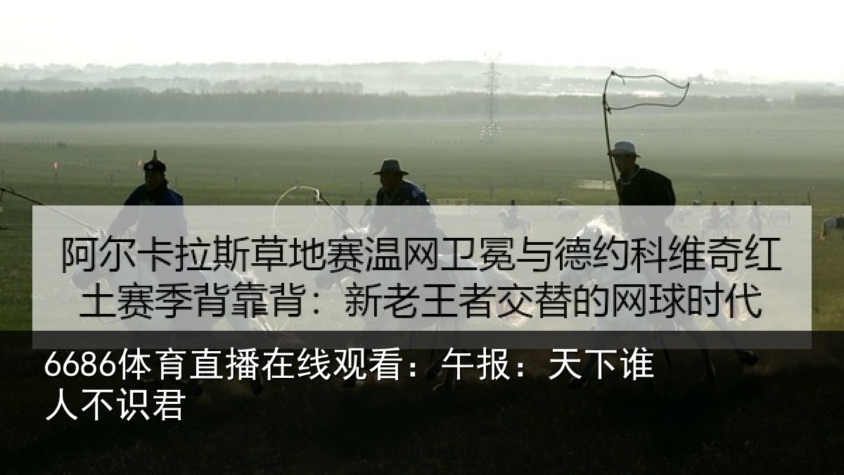 6686体育直播在线观看：午报：天下谁人不识君