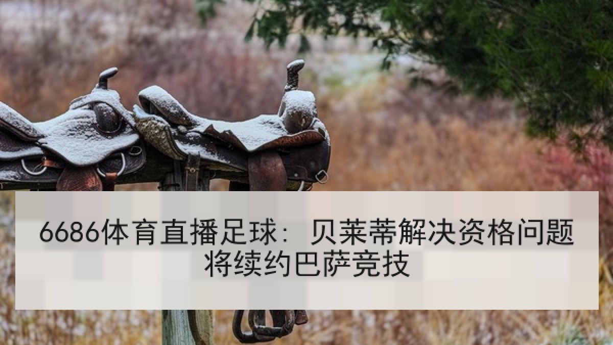 6686体育直播足球: 贝莱蒂解决资格问题将续约巴萨竞技