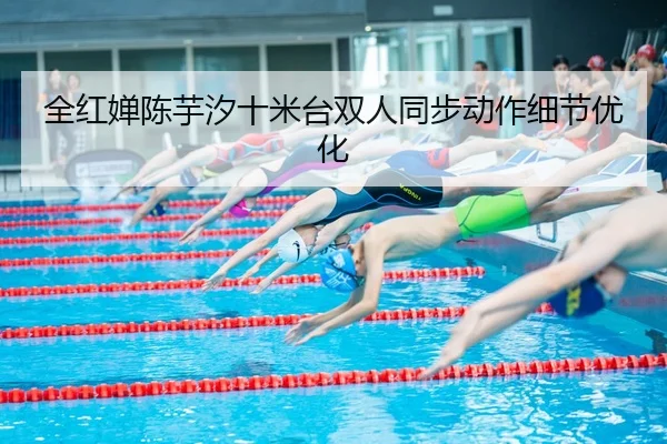 全红婵陈芋汐十米台双人同步动作细节优化