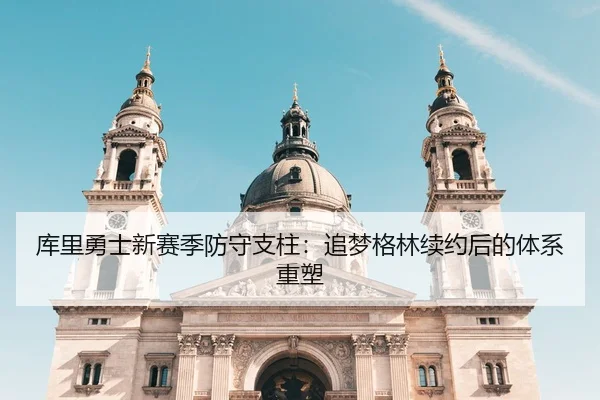 库里勇士新赛季防守支柱：追梦格林续约后的体系重塑
