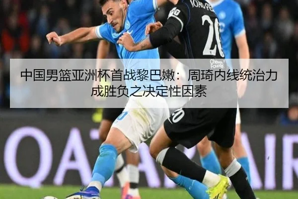 中国男篮亚洲杯首战黎巴嫩：周琦内线统治力成胜负之决定性因素