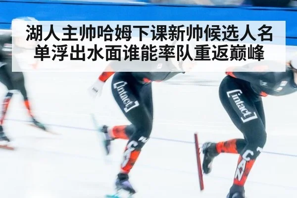 湖人主帅哈姆下课新帅候选人名单浮出水面谁能率队重返巅峰