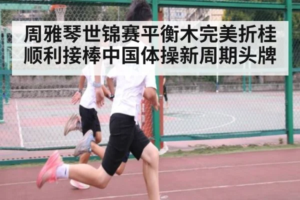 周雅琴世锦赛平衡木完美折桂 顺利接棒中国体操新周期头牌