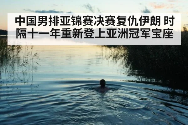 中国男排亚锦赛决赛复仇伊朗 时隔十一年重新登上亚洲冠军宝座