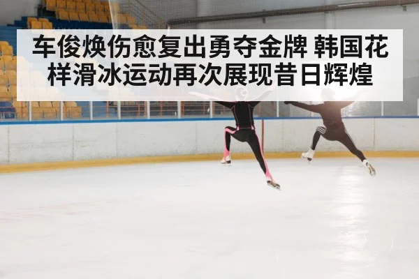 车俊焕伤愈复出勇夺金牌 韩国花样滑冰运动再次展现昔日辉煌