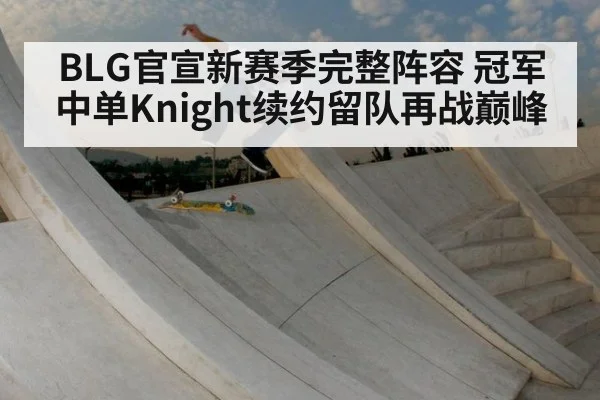 BLG官宣新赛季完整阵容 冠军中单Knight续约留队再战巅峰