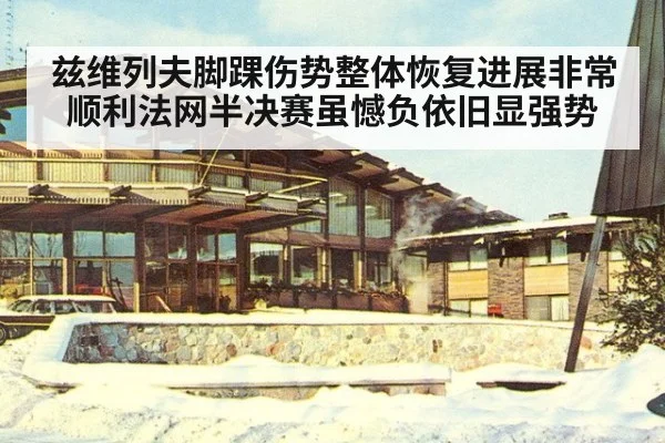 兹维列夫脚踝伤势整体恢复进展非常顺利法网半决赛虽憾负依旧显强势