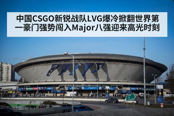 中国CSGO新锐战队LVG爆冷掀翻世界第一豪门强势闯入Major八强迎来高光时刻